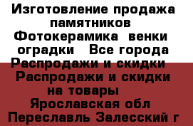 Изготовление продажа памятников. Фотокерамика, венки, оградки - Все города Распродажи и скидки » Распродажи и скидки на товары   . Ярославская обл.,Переславль-Залесский г.